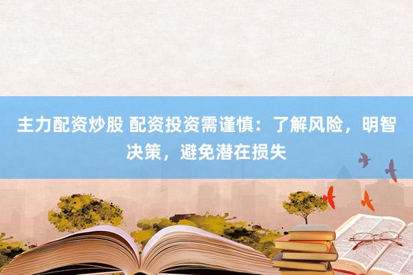 主力配资炒股 配资投资需谨慎：了解风险，明智决策，避免潜在损失