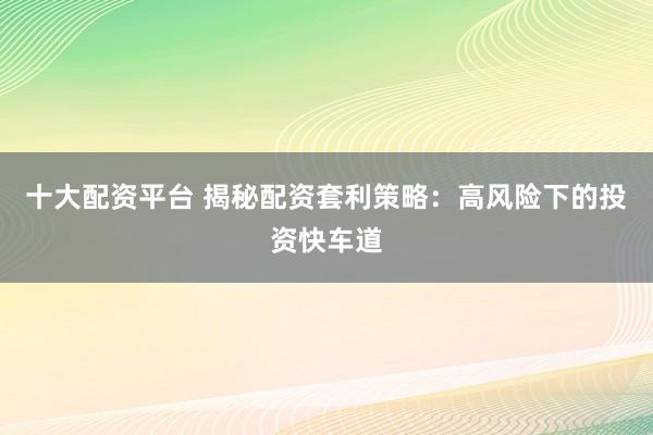 十大配资平台 揭秘配资套利策略：高风险下的投资快车道