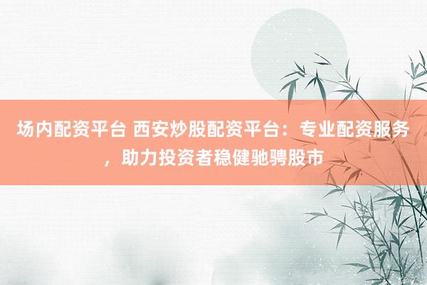 场内配资平台 西安炒股配资平台：专业配资服务，助力投资者稳健驰骋股市