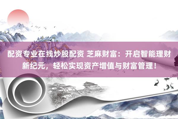 配资专业在线炒股配资 芝麻财富：开启智能理财新纪元，轻松实现资产增值与财富管理！