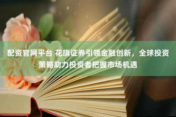 配资官网平台 花旗证券引领金融创新，全球投资策略助力投资者把握市场机遇