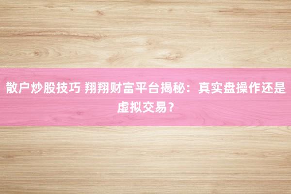散户炒股技巧 翔翔财富平台揭秘：真实盘操作还是虚拟交易？