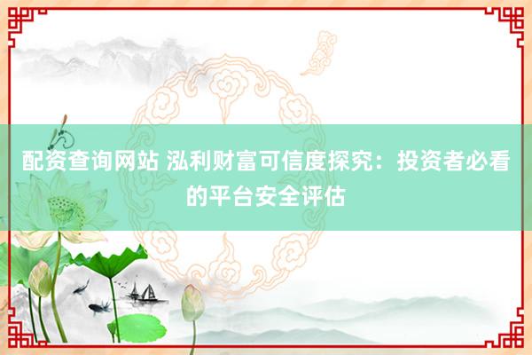配资查询网站 泓利财富可信度探究：投资者必看的平台安全评估