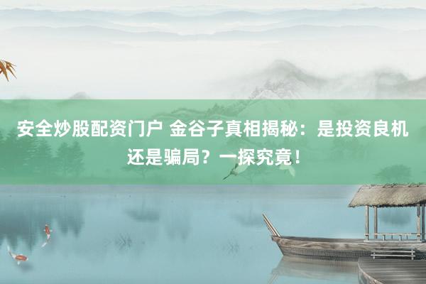 安全炒股配资门户 金谷子真相揭秘：是投资良机还是骗局？一探究竟！