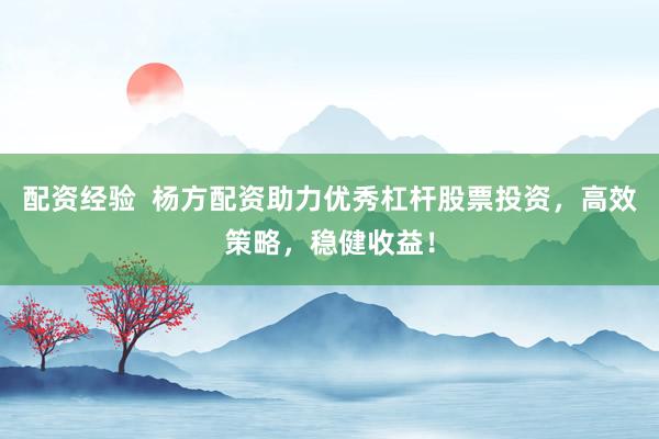 配资经验  杨方配资助力优秀杠杆股票投资，高效策略，稳健收益！