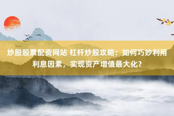 炒股股票配资网站 杠杆炒股攻略：如何巧妙利用利息因素，实现资产增值最大化？