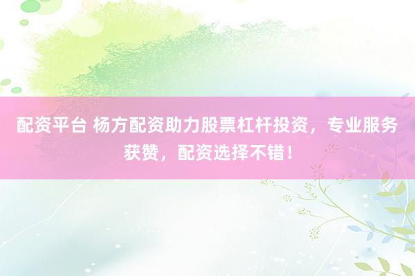 配资平台 杨方配资助力股票杠杆投资，专业服务获赞，配资选择不错！