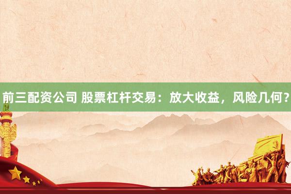 前三配资公司 股票杠杆交易：放大收益，风险几何？