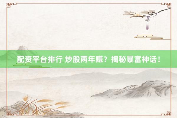 配资平台排行 炒股两年赚？揭秘暴富神话！