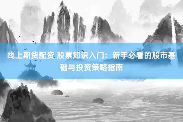 线上期货配资 股票知识入门：新手必看的股市基础与投资策略指南