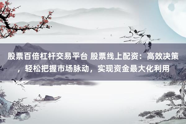 股票百倍杠杆交易平台 股票线上配资：高效决策，轻松把握市场脉动，实现资金最大化利用