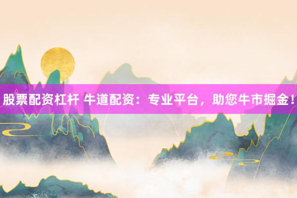 股票配资杠杆 牛道配资：专业平台，助您牛市掘金！