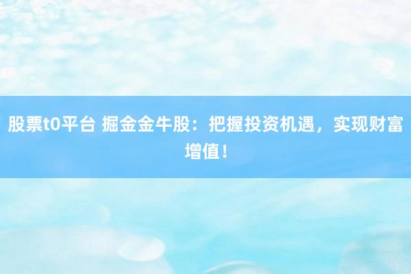 股票t0平台 掘金金牛股：把握投资机遇，实现财富增值！