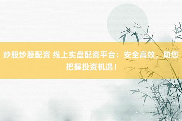 炒股炒股配资 线上实盘配资平台：安全高效，助您把握投资机遇！