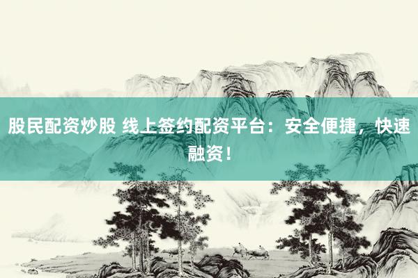 股民配资炒股 线上签约配资平台：安全便捷，快速融资！