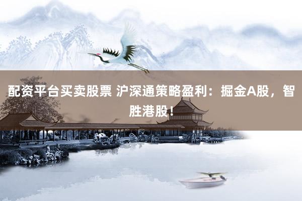 配资平台买卖股票 沪深通策略盈利：掘金A股，智胜港股！