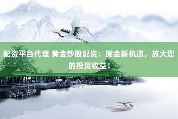 配资平台代理 黄金炒股配资：掘金新机遇，放大您的投资收益！