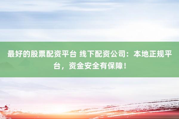 最好的股票配资平台 线下配资公司：本地正规平台，资金安全有保障！