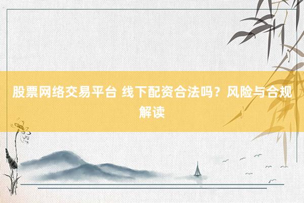 股票网络交易平台 线下配资合法吗？风险与合规解读