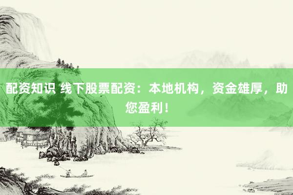 配资知识 线下股票配资：本地机构，资金雄厚，助您盈利！