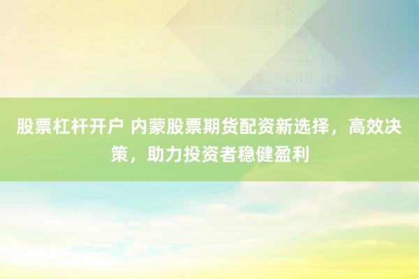 股票杠杆开户 内蒙股票期货配资新选择，高效决策，助力投资者稳健盈利