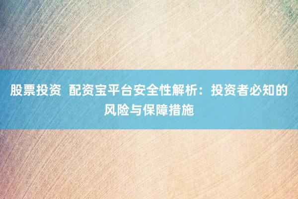 股票投资  配资宝平台安全性解析：投资者必知的风险与保障措施