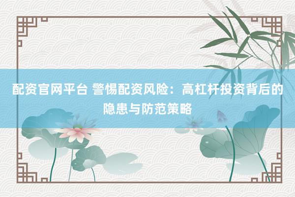配资官网平台 警惕配资风险：高杠杆投资背后的隐患与防范策略