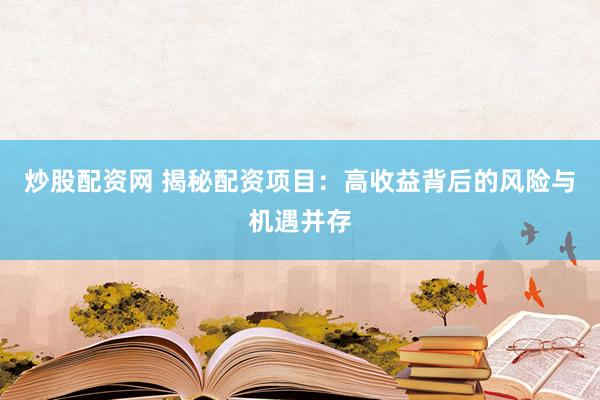 炒股配资网 揭秘配资项目：高收益背后的风险与机遇并存