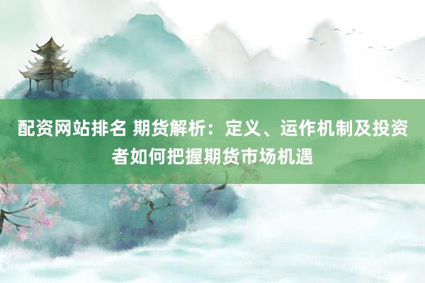 配资网站排名 期货解析：定义、运作机制及投资者如何把握期货市场机遇