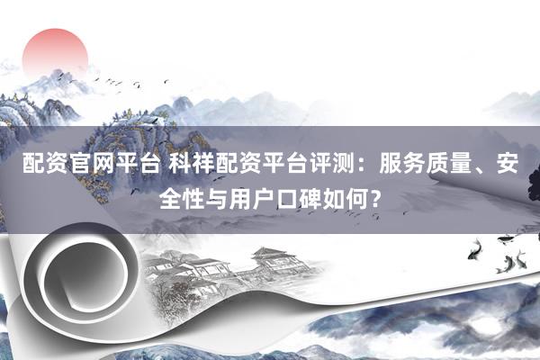 配资官网平台 科祥配资平台评测：服务质量、安全性与用户口碑如何？