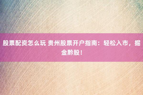 股票配资怎么玩 贵州股票开户指南：轻松入市，掘金黔股！