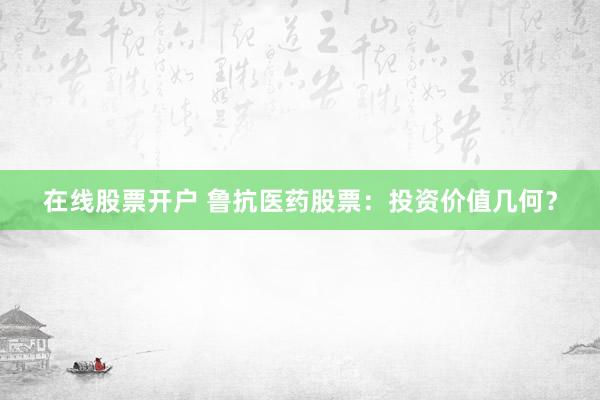 在线股票开户 鲁抗医药股票：投资价值几何？