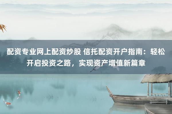 配资专业网上配资炒股 信托配资开户指南：轻松开启投资之路，实现资产增值新篇章