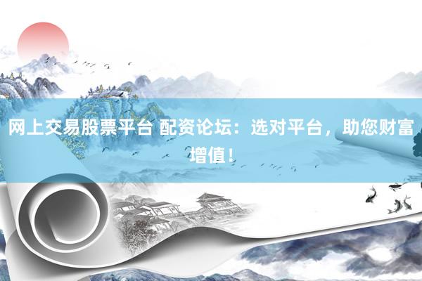 网上交易股票平台 配资论坛：选对平台，助您财富增值！