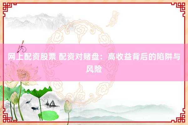 网上配资股票 配资对赌盘：高收益背后的陷阱与风险