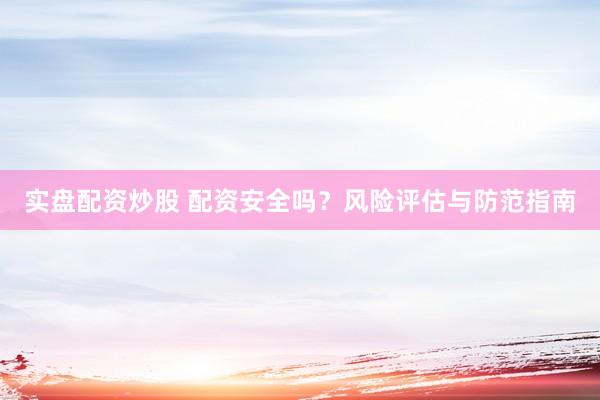 实盘配资炒股 配资安全吗？风险评估与防范指南