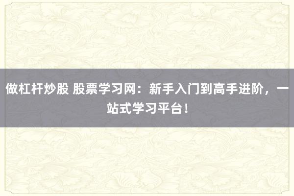 做杠杆炒股 股票学习网：新手入门到高手进阶，一站式学习平台！
