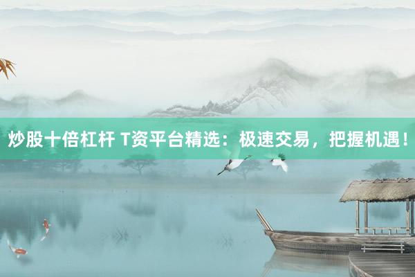 炒股十倍杠杆 T资平台精选：极速交易，把握机遇！