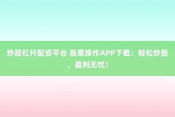 炒股杠杆配资平台 股票操作APP下载：轻松炒股，盈利无忧！