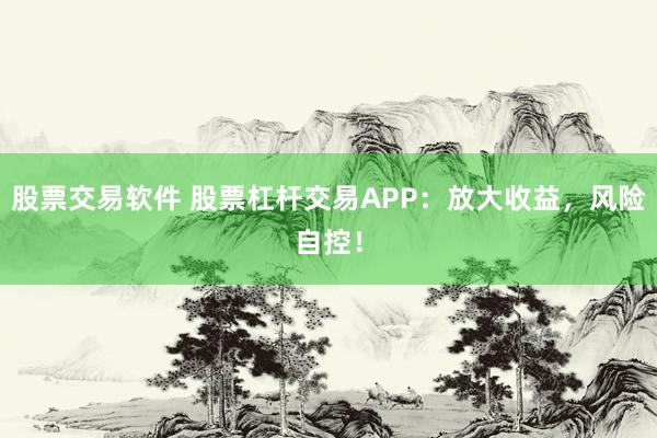 股票交易软件 股票杠杆交易APP：放大收益，风险自控！