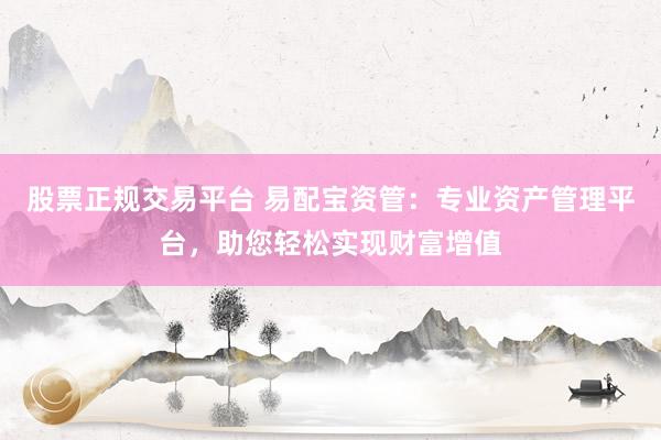 股票正规交易平台 易配宝资管：专业资产管理平台，助您轻松实现财富增值