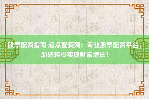 股票配资指南 起点配资网：专业股票配资平台，助您轻松实现财富增长！
