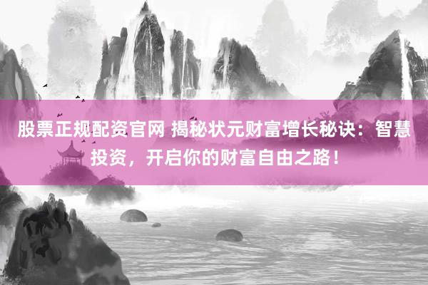 股票正规配资官网 揭秘状元财富增长秘诀：智慧投资，开启你的财富自由之路！