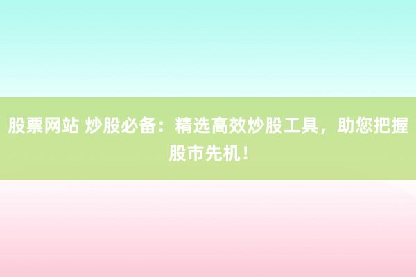 股票网站 炒股必备：精选高效炒股工具，助您把握股市先机！