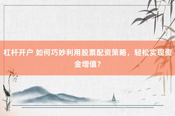 杠杆开户 如何巧妙利用股票配资策略，轻松实现资金增值？