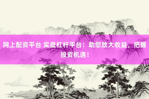 网上配资平台 实盘杠杆平台：助您放大收益，把握投资机遇！