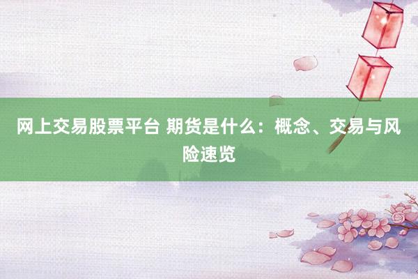 网上交易股票平台 期货是什么：概念、交易与风险速览