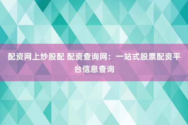 配资网上炒股配 配资查询网：一站式股票配资平台信息查询