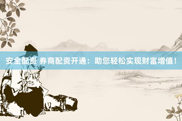 安全配资 券商配资开通：助您轻松实现财富增值！