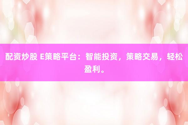 配资炒股 E策略平台：智能投资，策略交易，轻松盈利。
